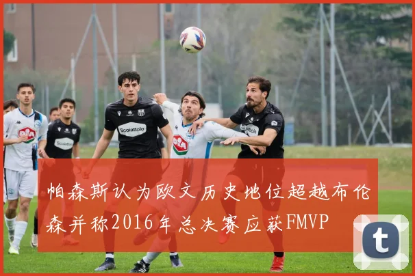 帕森斯认为欧文历史地位超越布伦森并称2016年总决赛应获FMVP