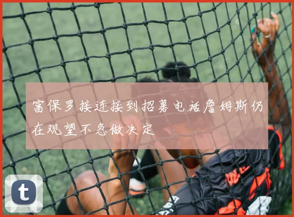 富保罗接连接到招募电话詹姆斯仍在观望不急做决定