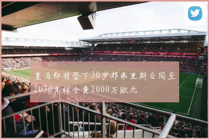 皇马即将签下30岁邓弗里斯合同至2030年转会费2000万欧元