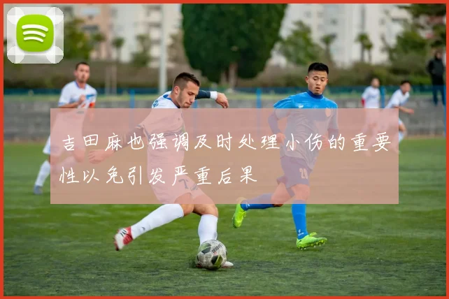 吉田麻也强调及时处理小伤的重要性以免引发严重后果