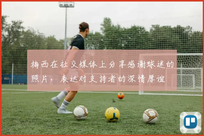 梅西在社交媒体上分享感谢球迷的照片，表达对支持者的深情厚谊