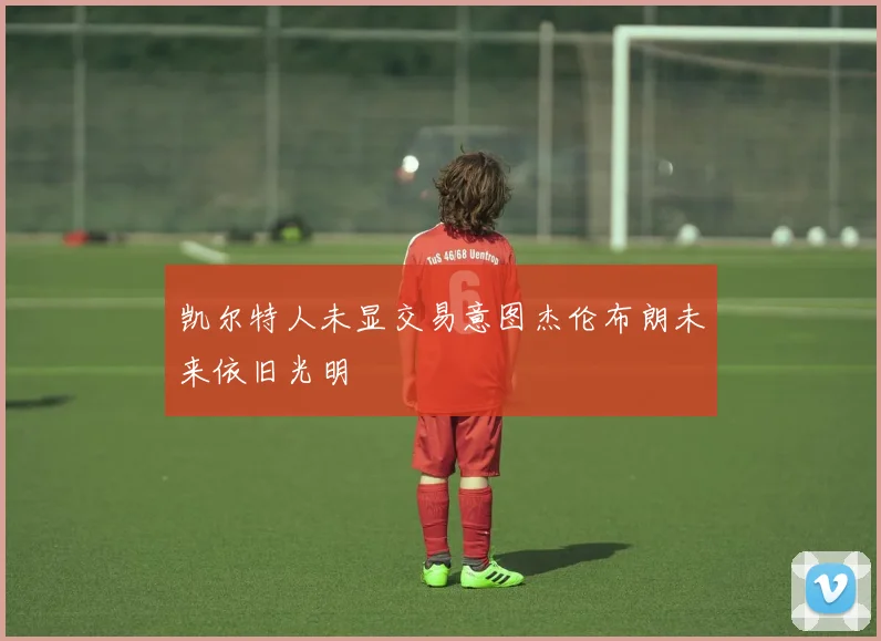 凯尔特人未显交易意图杰伦布朗未来依旧光明