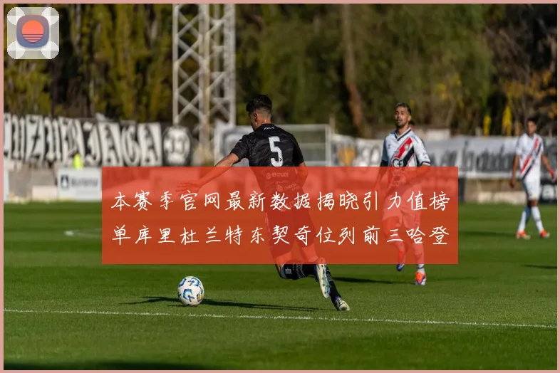 本赛季官网最新数据揭晓引力值榜单库里杜兰特东契奇位列前三哈登紧随其后