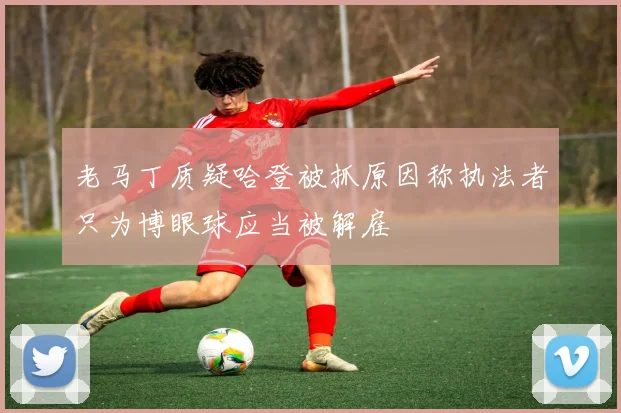 老马丁质疑哈登被抓原因称执法者只为博眼球应当被解雇