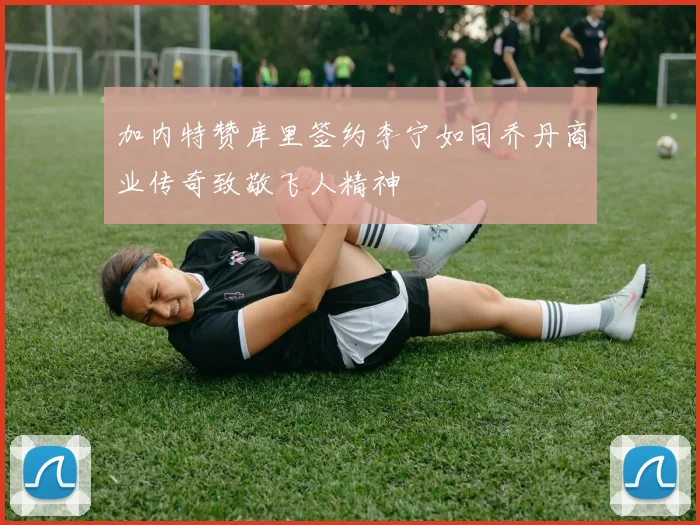 加内特赞库里签约李宁如同乔丹商业传奇致敬飞人精神