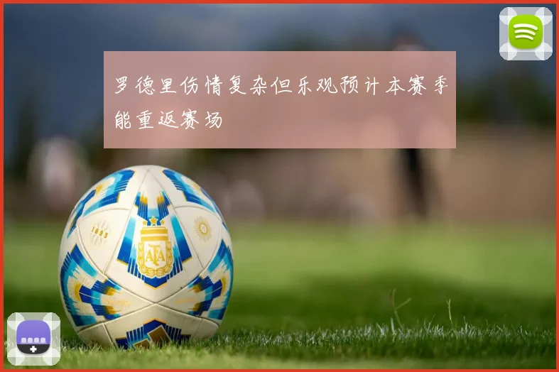 罗德里伤情复杂但乐观预计本赛季能重返赛场