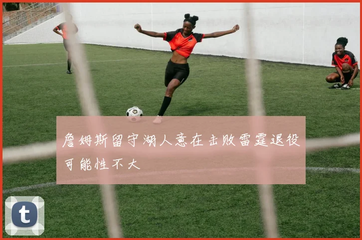 詹姆斯留守湖人意在击败雷霆退役可能性不大