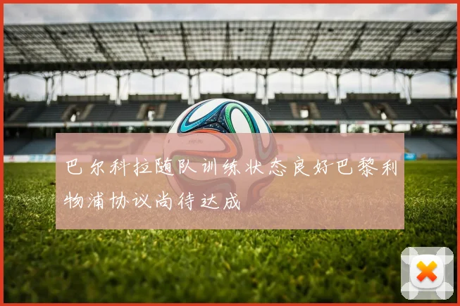 巴尔科拉随队训练状态良好巴黎利物浦协议尚待达成
