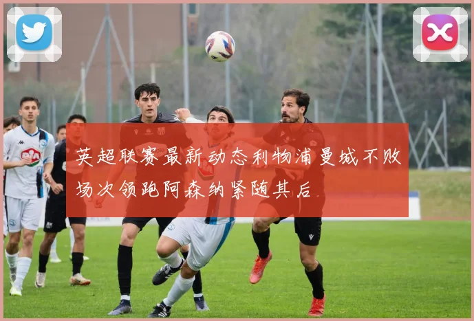英超联赛最新动态利物浦曼城不败场次领跑阿森纳紧随其后