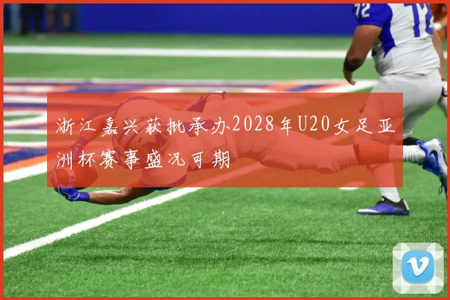浙江嘉兴获批承办2028年U20女足亚洲杯赛事盛况可期