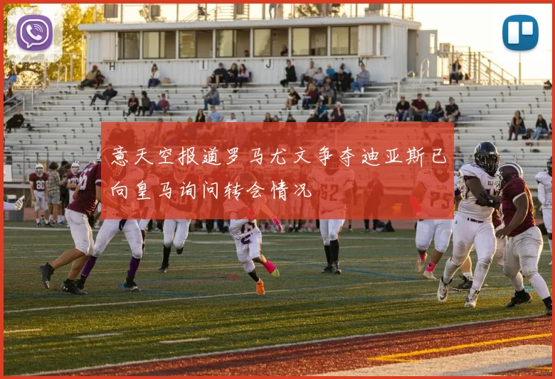 意天空报道罗马尤文争夺迪亚斯已向皇马询问转会情况