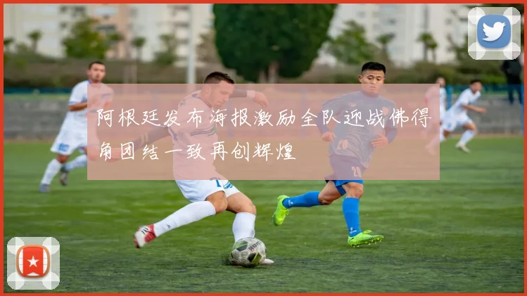 阿根廷发布海报激励全队迎战佛得角团结一致再创辉煌