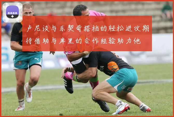 卢尼谈与东契奇搭档的轻松进攻期待借助与库里的合作经验助力他