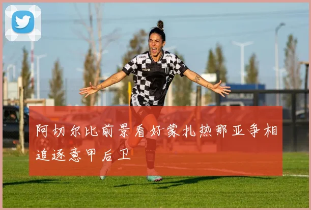 阿切尔比前景看好蒙扎热那亚争相追逐意甲后卫