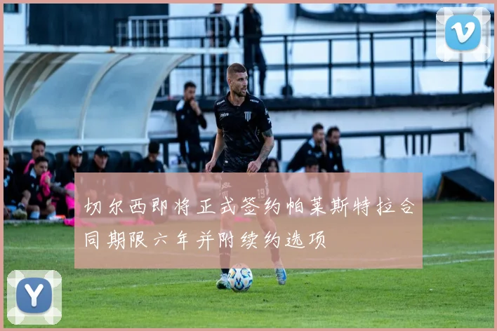 切尔西即将正式签约帕莱斯特拉合同期限六年并附续约选项