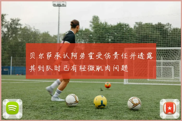 贝尔萨承认阿劳霍受伤责任并透露其到队时已有轻微肌肉问题