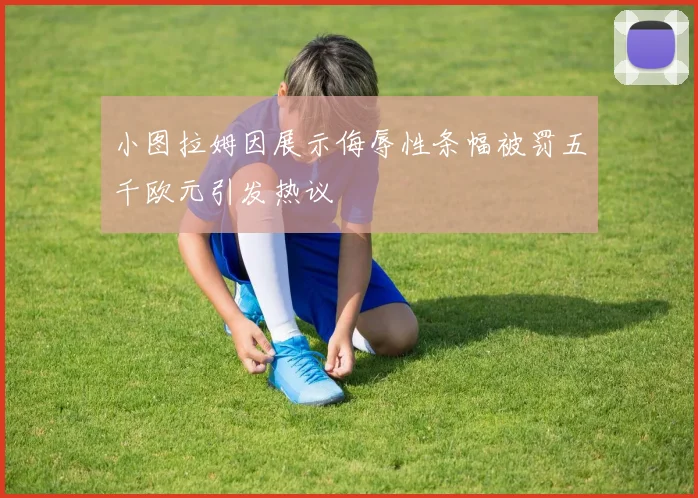 小图拉姆因展示侮辱性条幅被罚五千欧元引发热议