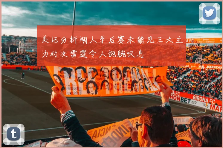 美记分析湖人季后赛未能见三大主力对决雷霆令人扼腕叹息