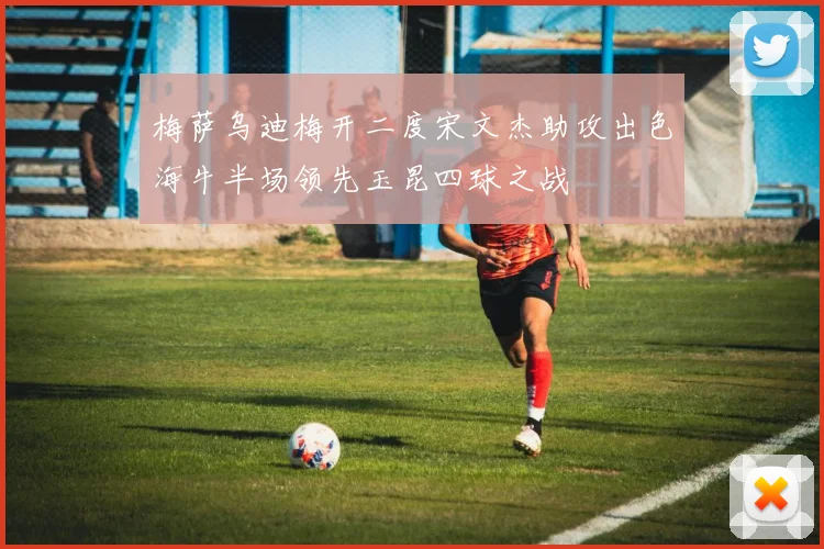 梅萨乌迪梅开二度宋文杰助攻出色海牛半场领先玉昆四球之战