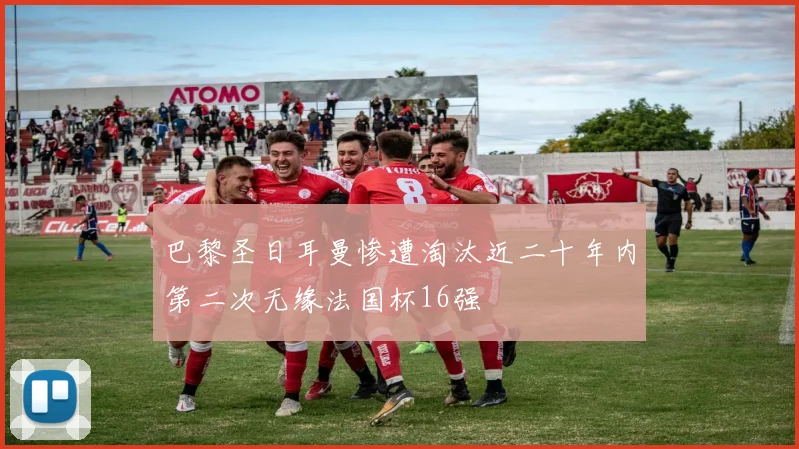 巴黎圣日耳曼惨遭淘汰近二十年内第二次无缘法国杯16强