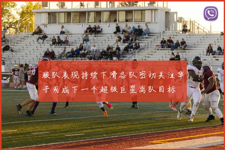 狼队表现持续下滑各队密切关注华子或成下一个超级巨星离队目标