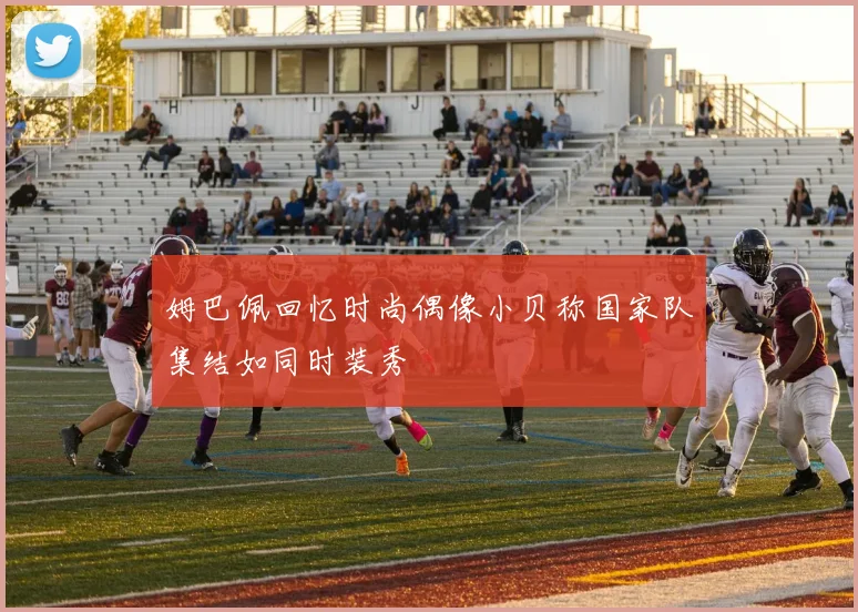姆巴佩回忆时尚偶像小贝称国家队集结如同时装秀