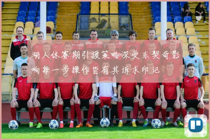 湖人休赛期引援策略深受东契奇影响每一步操作皆有其诉求印记
