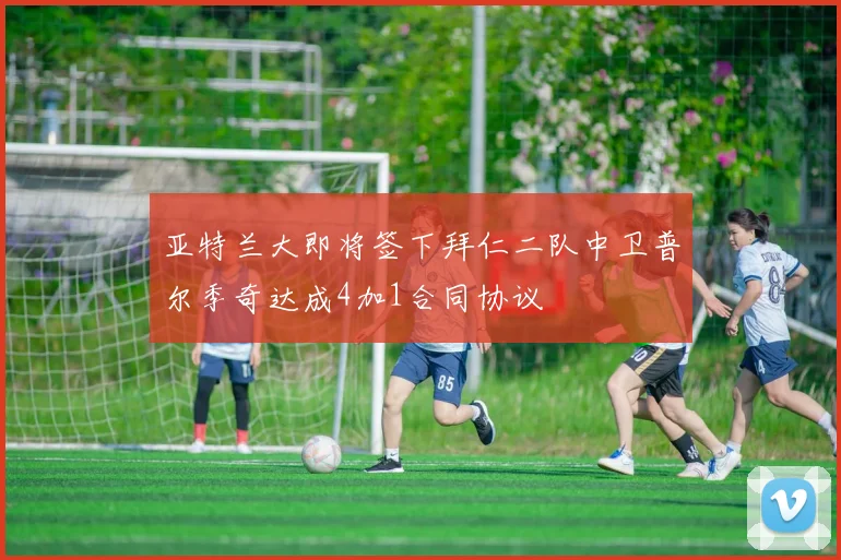 亚特兰大即将签下拜仁二队中卫普尔季奇达成4加1合同协议