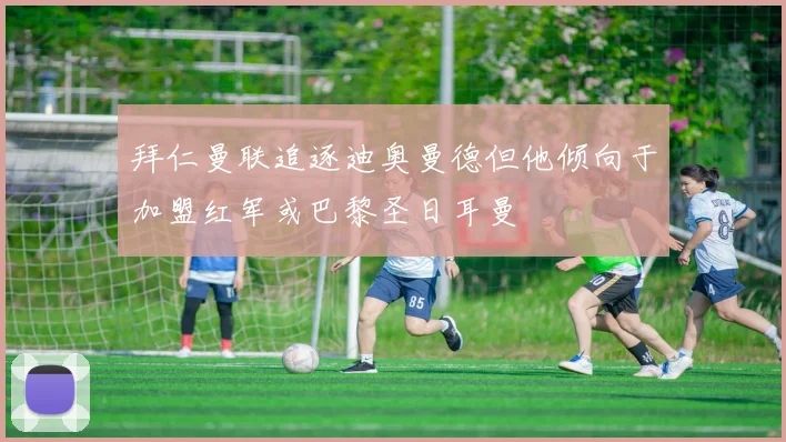 拜仁曼联追逐迪奥曼德但他倾向于加盟红军或巴黎圣日耳曼