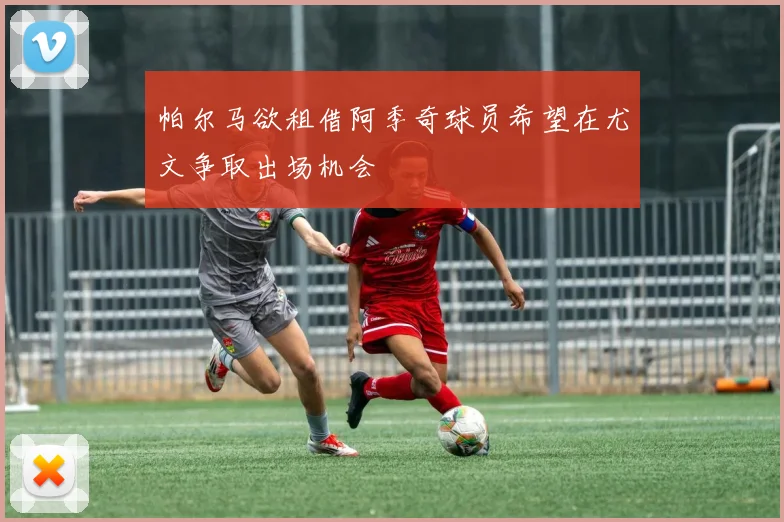 帕尔马欲租借阿季奇球员希望在尤文争取出场机会