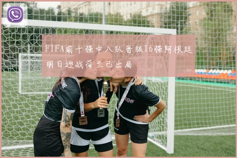 FIFA前十强中八队晋级16强阿根廷明日迎战荷兰已出局